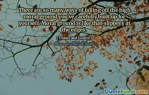 There are so many ways of falling off the high moral ground you've carefully built up for yourself. Moral ground is like that-slippery at the edges.