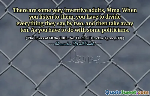 There are some very inventive adults, Mma. When you listen to them, you have to divide everything they say by two, and then take away ten. As you have to do with some politicians.