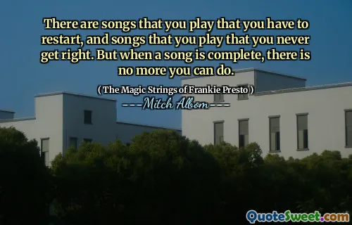 There are songs that you play that you have to restart, and songs that you play that you never get right. But when a song is complete, there is no more you can do.
