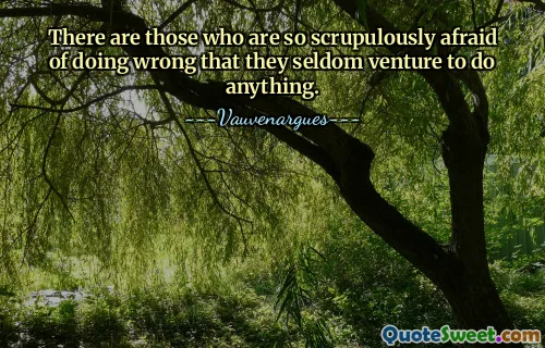 There are those who are so scrupulously afraid of doing wrong that they seldom venture to do anything.