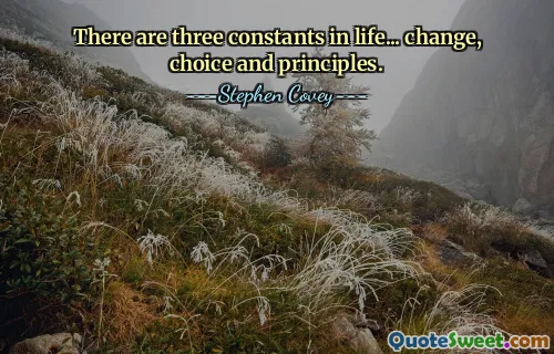 There are three constants in life... change, choice and principles.