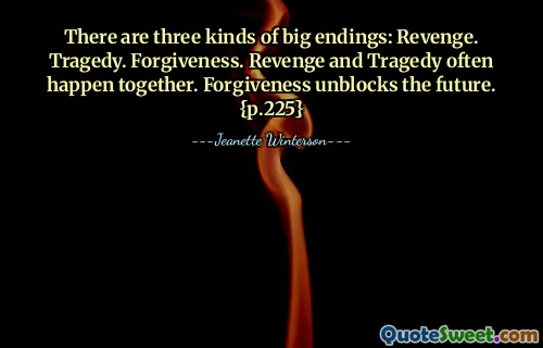 There are three kinds of big endings: Revenge. Tragedy. Forgiveness. Revenge and Tragedy often happen together. Forgiveness unblocks the future. {p.225}