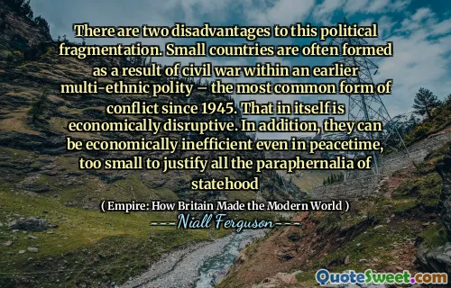 There are two disadvantages to this political fragmentation. Small countries are often formed as a result of civil war within an earlier multi-ethnic polity – the most common form of conflict since 1945. That in itself is economically disruptive. In addition, they can be economically inefficient even in peacetime, too small to justify all the paraphernalia of statehood