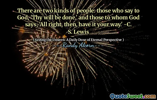 Există două tipuri de oameni: cei care îi spun lui Dumnezeu: „voia voastră va fi făcută”, iar cei cărora le spune Dumnezeu: „Bine, atunci, au calea voastră”. -C. S. Lewis