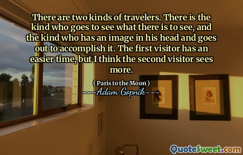 有两种旅行者。有一种人去看看有什么要看的东西，而那种脑海中有一张形象并出去实现了它。第一个访问者的时间更容易，但我认为第二次访客看到更多。