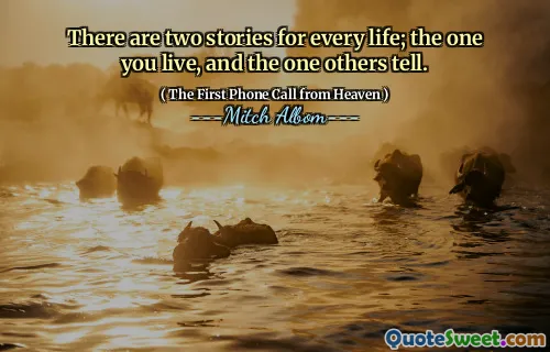 There are two stories for every life; the one you live, and the one others tell.