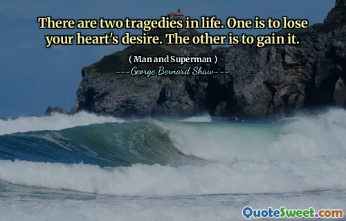 There are two tragedies in life. One is to lose your heart's desire. The other is to gain it.