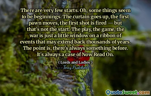 There are very few starts. Oh, some things seem to be beginnings. The curtain goes up, the first pawn moves, the first shot is fired — but that's not the start. The play, the game, the war is just a little window on a ribbon of events that may extend back thousands of years. The point is, there's always something before. It's always a case of Now Read On.