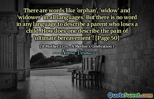 There are words like 'orphan', 'widow' and 'widower' in all languages. But there is no word in any language to describe a parent who loses a child. How does one describe the pain of 'ultimate bereavement'! {Page 50}