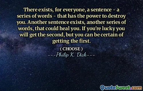 There exists, for everyone, a sentence - a series of words - that has the power to destroy you. Another sentence exists, another series of words, that could heal you. If you're lucky you will get the second, but you can be certain of getting the first.