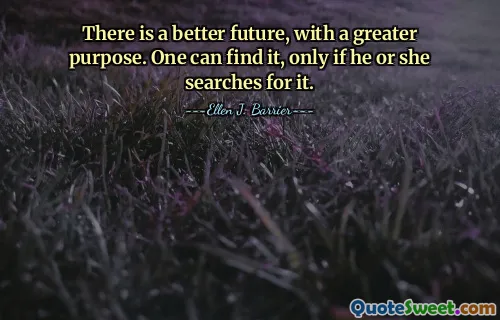 There is a better future, with a greater purpose. One can find it, only if he or she searches for it.