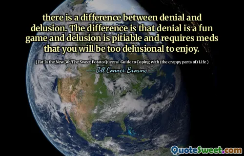there is a difference between denial and delusion. The difference is that denial is a fun game and delusion is pitiable and requires meds that you will be too delusional to enjoy.