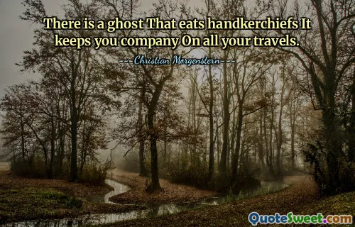There is a ghost That eats handkerchiefs It keeps you company On all your travels.