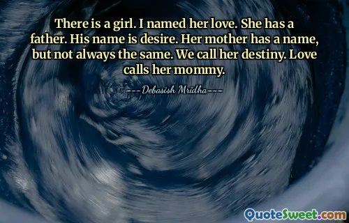 There is a girl. I named her love. She has a father. His name is desire. Her mother has a name, but not always the same. We call her destiny. Love calls her mommy.