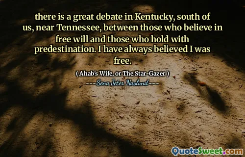 Det finns en stor debatt i Kentucky, söder om oss, nära Tennessee, mellan dem som tror på fri vilja och de som håller med förutbestämning. Jag har alltid trott att jag var fri.