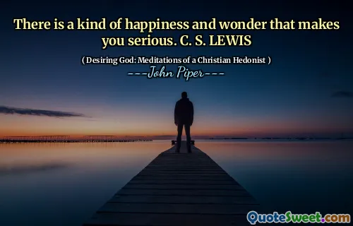 There is a kind of happiness and wonder that makes you serious. C. S. LEWIS