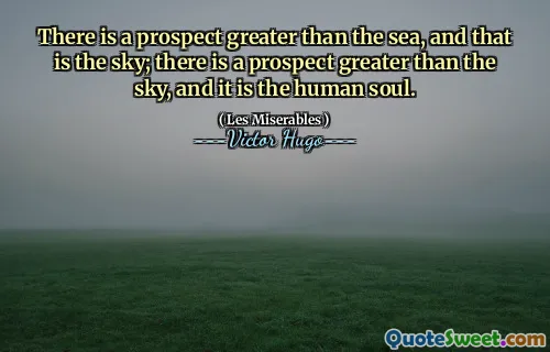 There is a prospect greater than the sea, and that is the sky; there is a prospect greater than the sky, and it is the human soul.