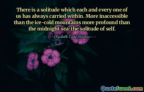 There is a solitude which each and every one of us has always carried within. More inaccessible than the ice-cold mountains more profound than the midnight sea: the solitude of self.