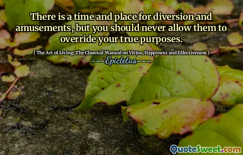 There is a time and place for diversion and amusements, but you should never allow them to override your true purposes.