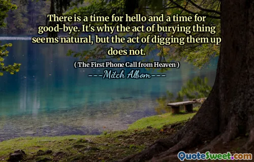 There is a time for hello and a time for good-bye. It's why the act of burying thing seems natural, but the act of digging them up does not.