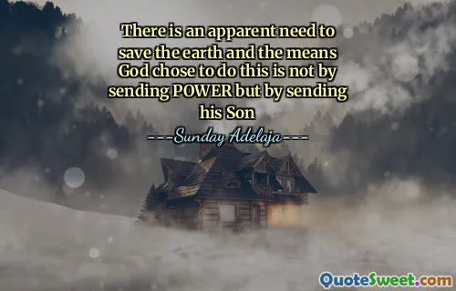 There is an apparent need to save the earth and the means God chose to do this is not by sending POWER but by sending his Son