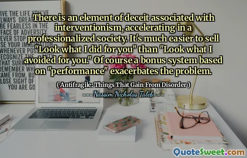 There is an element of deceit associated with interventionism, accelerating in a professionalized society. It's much easier to sell "Look what I did for you" than "Look what I avoided for you." Of course a bonus system based on "performance" exacerbates the problem.
