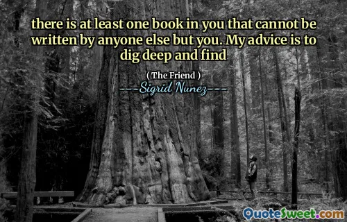 there is at least one book in you that cannot be written by anyone else but you. My advice is to dig deep and find