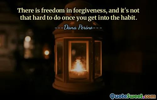 There is freedom in forgiveness, and it's not that hard to do once you get into the habit.