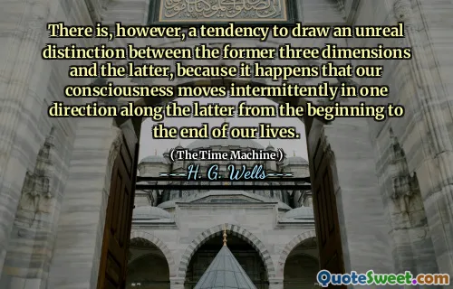 There is, however, a tendency to draw an unreal distinction between the former three dimensions and the latter, because it happens that our consciousness moves intermittently in one direction along the latter from the beginning to the end of our lives.