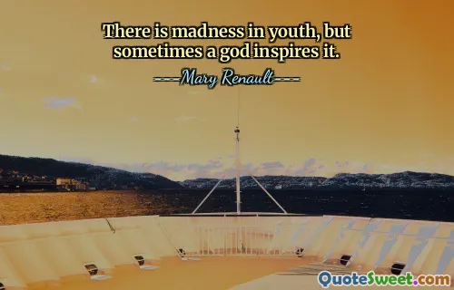 There is madness in youth, but sometimes a god inspires it.