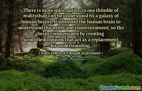 There is more information in one thimble of realitythan can be understood by a galaxy of human brains. It isbeyond the human brain to understand the world and itsenvironment, so the brain compensates by creating simplifiedillusions that act as a replacement for understanding.