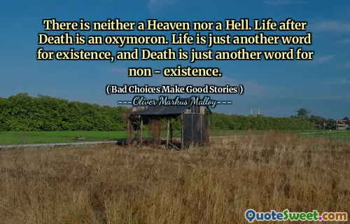 There is neither a Heaven nor a Hell. Life after Death is an oxymoron. Life is just another word for existence, and Death is just another word for non - existence.