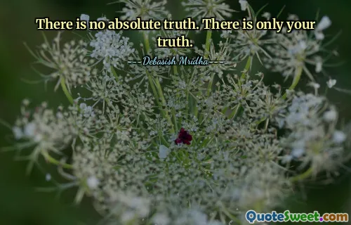 There is no absolute truth. There is only your truth.