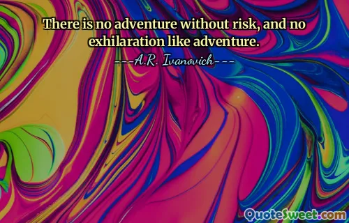 There is no adventure without risk, and no exhilaration like adventure.