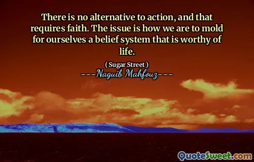 There is no alternative to action, and that requires faith. The issue is how we are to mold for ourselves a belief system that is worthy of life.