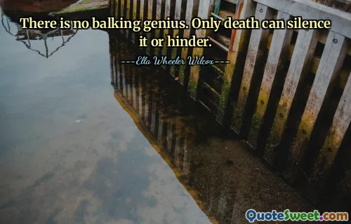 There is no balking genius. Only death can silence it or hinder.