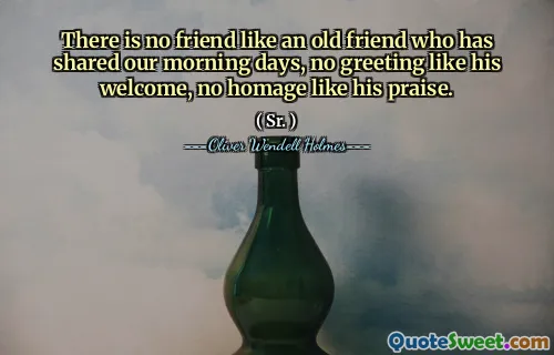 There is no friend like an old friend who has shared our morning days, no greeting like his welcome, no homage like his praise.