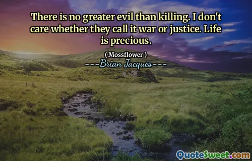 There is no greater evil than killing. I don't care whether they call it war or justice. Life is precious.