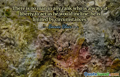 There is no man in any rank who is always at liberty to act as he would incline; he is limited by circumstances.