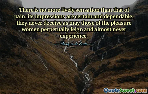 There is no more lively sensation than that of pain; its impressions are certain and dependable, they never deceive as may those of the pleasure women perpetually feign and almost never experience.