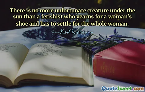 لا يوجد مخلوق مؤسف تحت الشمس أكثر من الوثن الذي يتوق إلى حذاء امرأة وعليه أن يكتفي بالمرأة بأكملها.