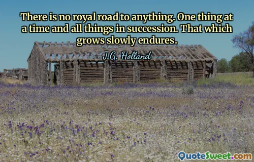 There is no royal road to anything. One thing at a time and all things in succession. That which grows slowly endures.