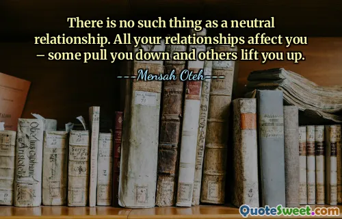 There is no such thing as a neutral relationship. All your relationships affect you – some pull you down and others lift you up.