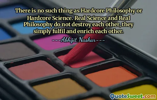 There is no such thing as Hardcore Philosophy or Hardcore Science. Real Science and Real Philosophy do not destroy each other, they simply fulfil and enrich each other.