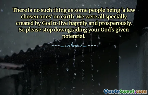 There is no such thing as some people being 'a few chosen ones' on earth. We were all specially created by God to live happily and prosperously. So please stop downgrading your God's given potential.