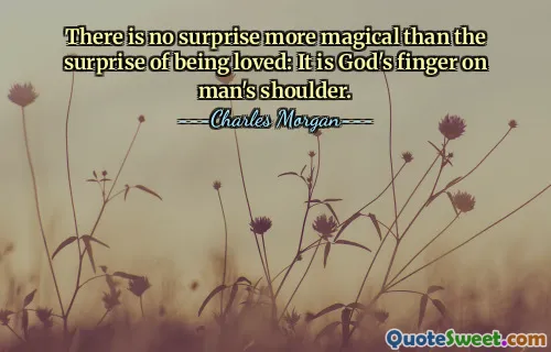 There is no surprise more magical than the surprise of being loved: It is God's finger on man's shoulder.