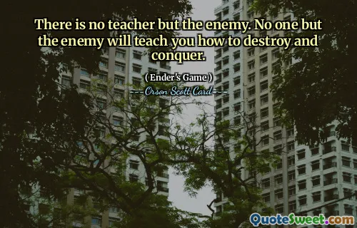 There is no teacher but the enemy. No one but the enemy will teach you how to destroy and conquer.