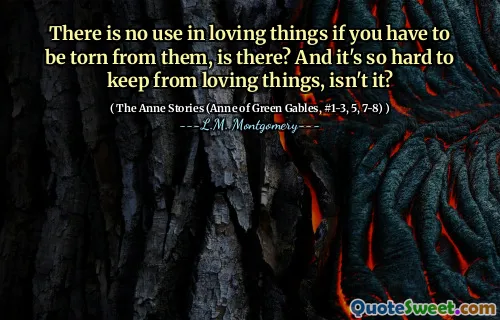 There is no use in loving things if you have to be torn from them, is there? And it's so hard to keep from loving things, isn't it?
