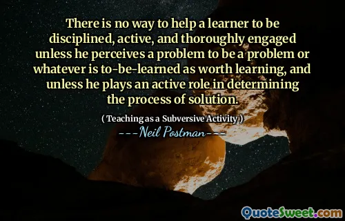 There is no way to help a learner to be disciplined, active, and thoroughly engaged unless he perceives a problem to be a problem or whatever is to-be-learned as worth learning, and unless he plays an active role in determining the process of solution.