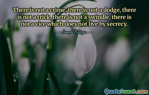 There is not a crime, there is not a dodge, there is not a trick, there is not a swindle, there is not a vice which does not live by secrecy.